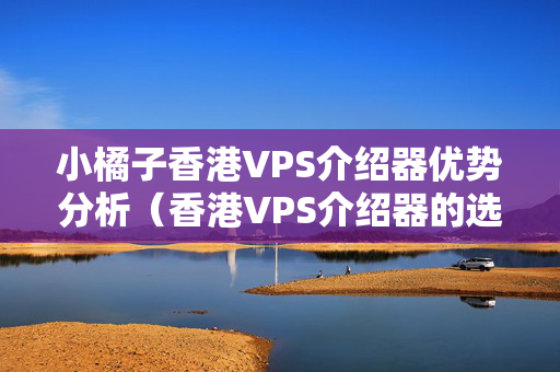 小橘子香港VPS介紹器優(yōu)勢(shì)分析（香港VPS介紹器的選擇與使用）