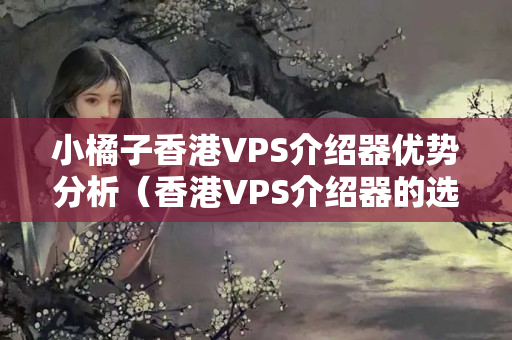 小橘子香港VPS介紹器優(yōu)勢(shì)分析（香港VPS介紹器的選擇與使用）