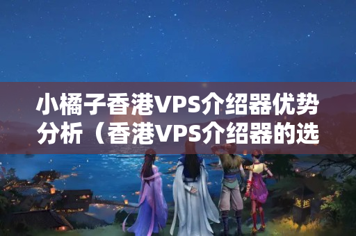 小橘子香港VPS介紹器優(yōu)勢(shì)分析（香港VPS介紹器的選擇與使用）