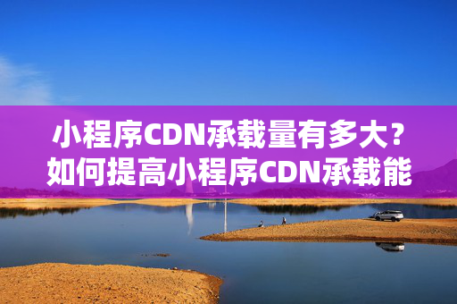 小程序CDN承載量有多大？如何提高小程序CDN承載能力？