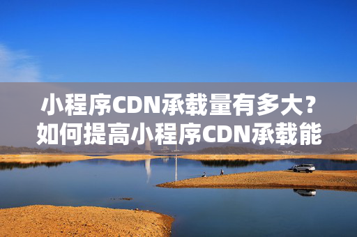 小程序CDN承載量有多大？如何提高小程序CDN承載能力？