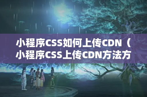 小程序CSS如何上傳CDN（小程序CSS上傳CDN方法方法）