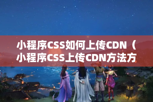 小程序CSS如何上傳CDN（小程序CSS上傳CDN方法方法）