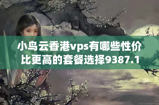 小鳥云香港vps有哪些性價(jià)比更高的套餐選擇9387