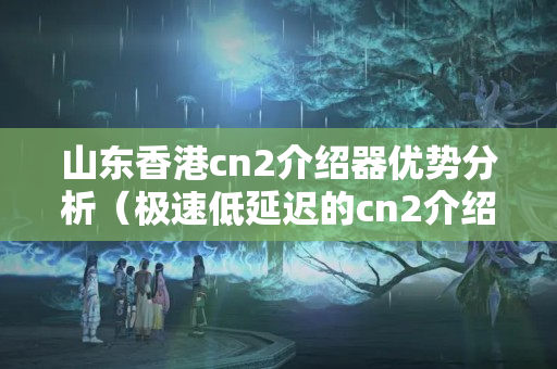 山東香港cn2介紹器優(yōu)勢分析（極速低延遲的cn2介紹器推薦）