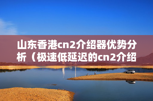 山東香港cn2介紹器優(yōu)勢分析（極速低延遲的cn2介紹器推薦）