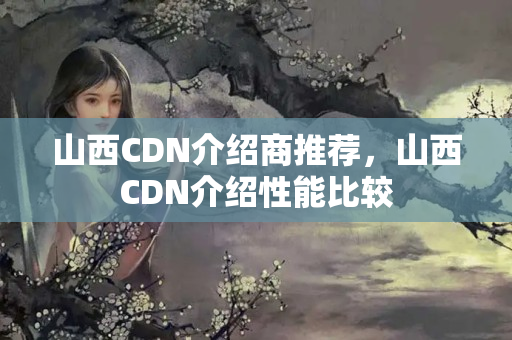 山西CDN介紹商推薦，山西CDN介紹性能比較