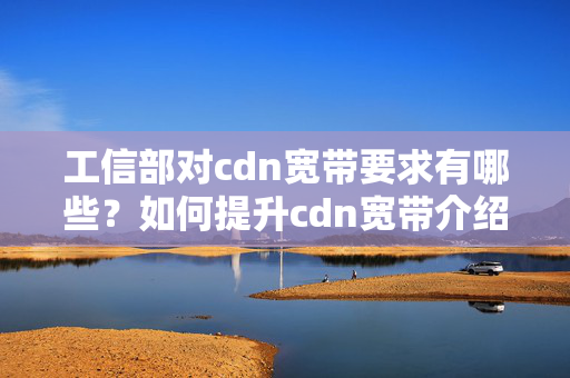 工信部對(duì)cdn寬帶要求有哪些？如何提升cdn寬帶介紹質(zhì)量？