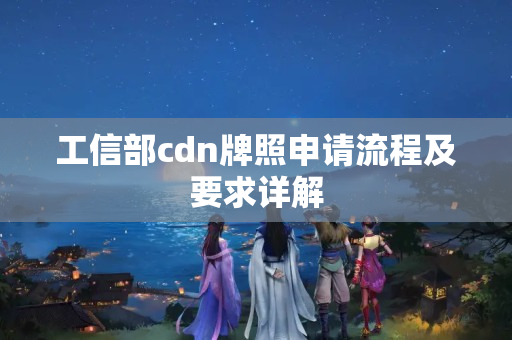 工信部cdn牌照申請(qǐng)流程及要求詳解