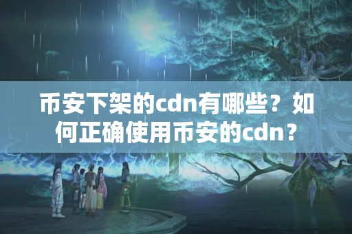 幣安下架的cdn有哪些？如何正確使用幣安的cdn？