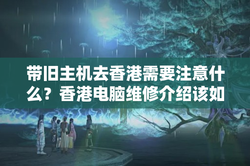 帶舊主機去香港需要注意什么？香港電腦維修介紹該如何選擇？