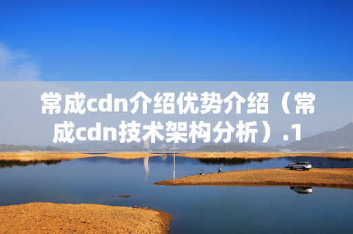 常成cdn介紹優(yōu)勢介紹（常成cdn技術架構分析）