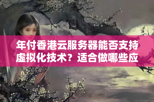 年付香港云服務(wù)器能否支持虛擬化技術(shù)？適合做哪些應(yīng)用場景？