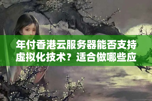 年付香港云服務(wù)器能否支持虛擬化技術(shù)？適合做哪些應(yīng)用場景？