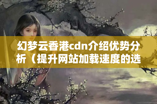 幻夢(mèng)云香港cdn介紹優(yōu)勢(shì)分析（提升網(wǎng)站加載速度的選擇）