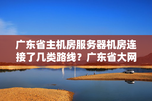 廣東省主機(jī)房服務(wù)器機(jī)房連接了幾類路線？廣東省大網(wǎng)絡(luò)帶寬租賃哪一家好？