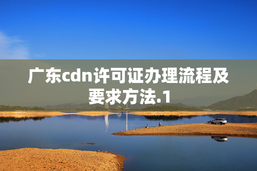 廣東cdn許可證辦理流程及要求方法