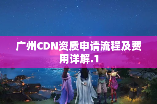 廣州CDN資質(zhì)申請流程及費用詳解