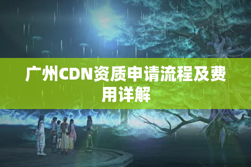 廣州CDN資質(zhì)申請流程及費用詳解