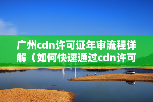 廣州cdn許可證年審流程詳解（如何快速通過(guò)cdn許可證年審）