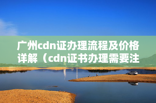 廣州cdn證辦理流程及價格詳解（cdn證書辦理需要注意什么）