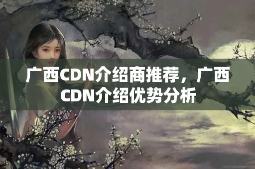 廣西CDN介紹商推薦，廣西CDN介紹優(yōu)勢分析