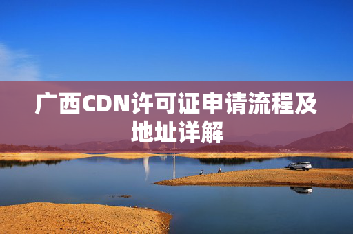 廣西CDN許可證申請(qǐng)流程及地址詳解