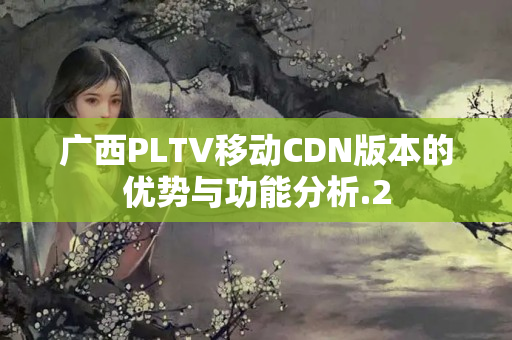 廣西PLTV移動CDN版本的優(yōu)勢與功能分析