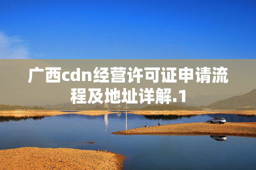 廣西cdn經(jīng)營許可證申請流程及地址詳解