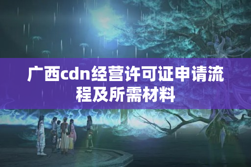 廣西cdn經(jīng)營許可證申請流程及所需材料