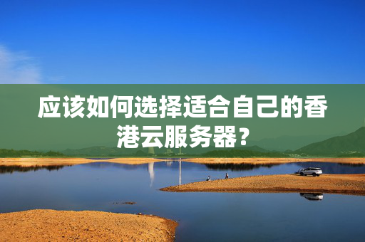 應(yīng)該如何選擇適合自己的香港云服務(wù)器？