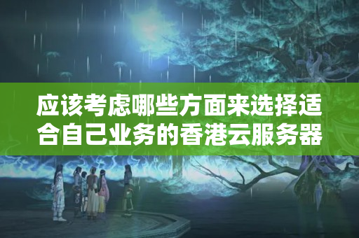 應(yīng)該考慮哪些方面來選擇適合自己業(yè)務(wù)的香港云服務(wù)器？