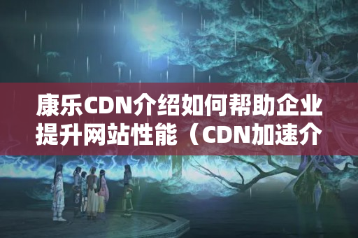 康樂CDN介紹如何幫助企業(yè)提升網(wǎng)站性能（CDN加速介紹詳解）