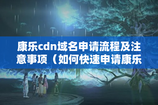 康樂cdn域名申請(qǐng)流程及注意事項(xiàng)（如何快速申請(qǐng)康樂cdn域名）