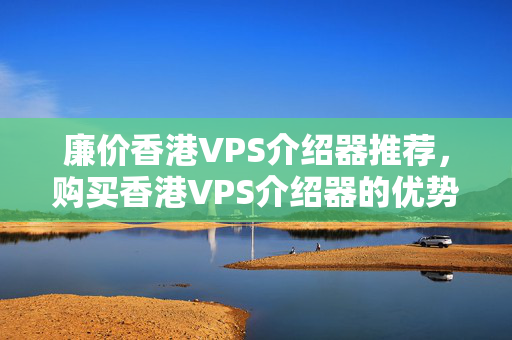 廉價香港VPS介紹器推薦，購買香港VPS介紹器的優(yōu)勢