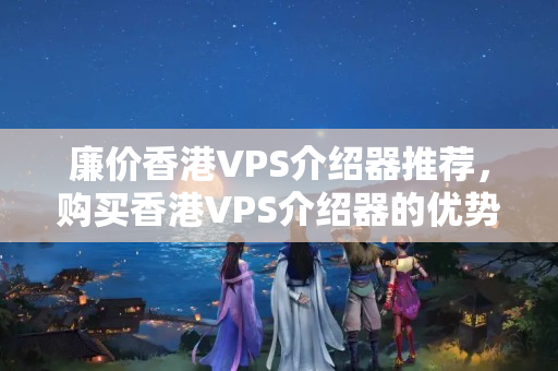 廉價香港VPS介紹器推薦，購買香港VPS介紹器的優(yōu)勢