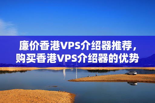 廉價香港VPS介紹器推薦，購買香港VPS介紹器的優(yōu)勢