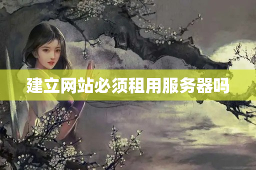 建立網(wǎng)站必須租用服務(wù)器嗎