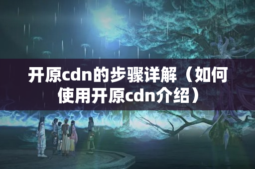 開原cdn的步驟詳解（如何使用開原cdn介紹）