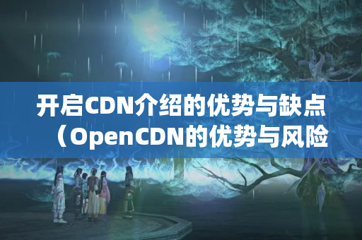 開啟CDN介紹的優(yōu)勢與缺點(diǎn)（OpenCDN的優(yōu)勢與風(fēng)險）