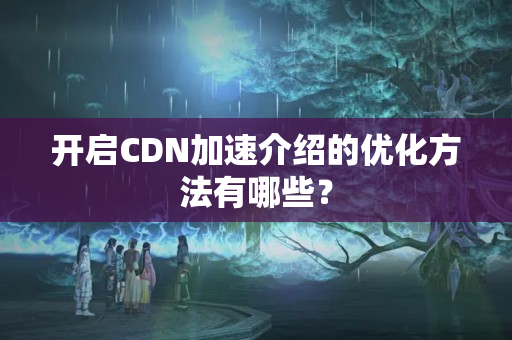 開啟CDN加速介紹的優(yōu)化方法有哪些？