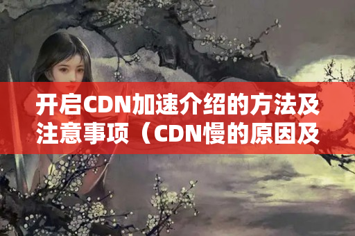 開啟CDN加速介紹的方法及注意事項(xiàng)（CDN慢的原因及解決方法）