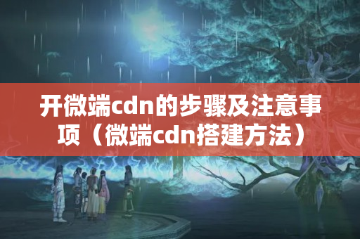 開微端cdn的步驟及注意事項（微端cdn搭建方法）