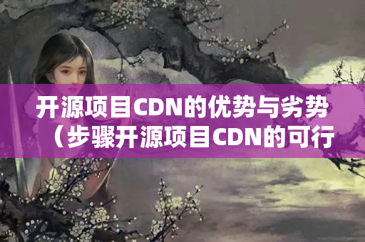 開源項目CDN的優(yōu)勢與劣勢（步驟開源項目CDN的可行性）