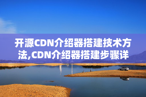 開源CDN介紹器搭建技術(shù)方法,CDN介紹器搭建步驟詳解