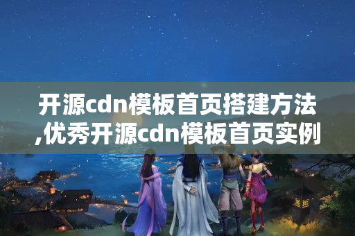 開源cdn模板首頁搭建方法,優(yōu)秀開源cdn模板首頁實(shí)例