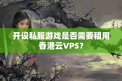 開(kāi)設(shè)私服游戲是否需要租用香港云VPS？