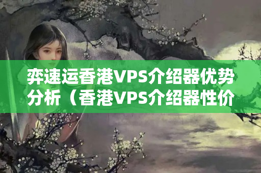 弈速運(yùn)香港VPS介紹器優(yōu)勢分析（香港VPS介紹器性價(jià)比推薦）