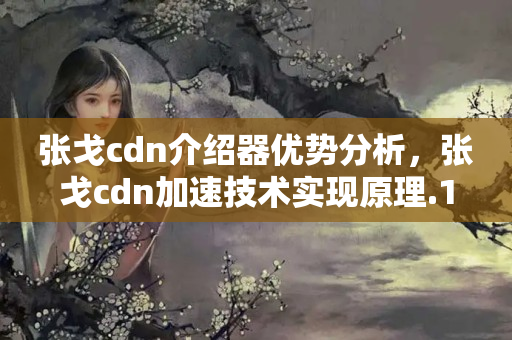 張戈cdn介紹器優(yōu)勢分析，張戈cdn加速技術實現(xiàn)原理