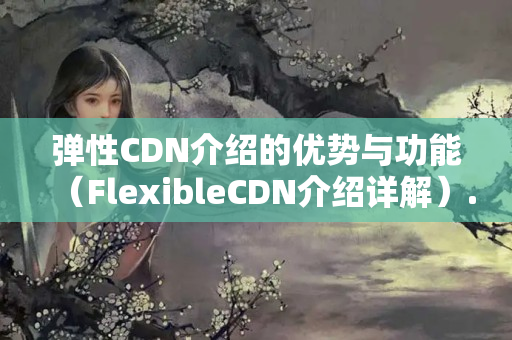 彈性CDN介紹的優(yōu)勢與功能（FlexibleCDN介紹詳解）